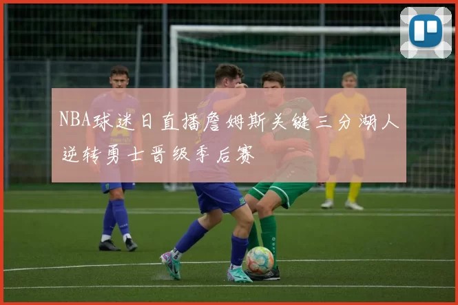 NBA球迷日直播詹姆斯关键三分湖人逆转勇士晋级季后赛