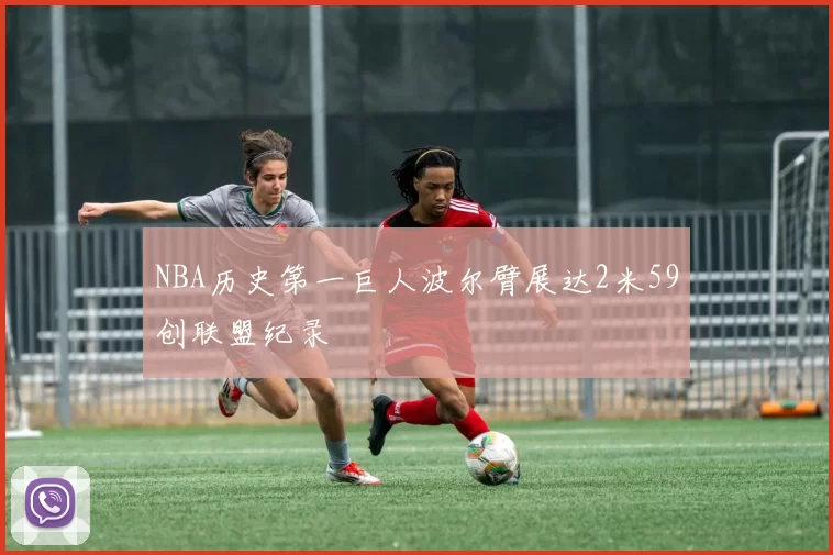 NBA历史第一巨人波尔臂展达2米59创联盟纪录