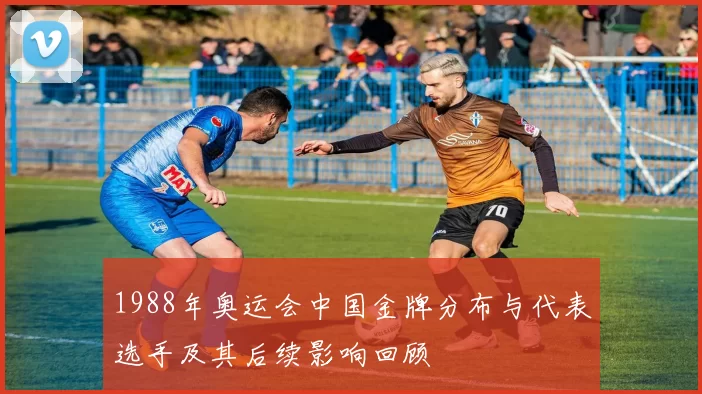 1988年奥运会中国金牌分布与代表选手及其后续影响回顾