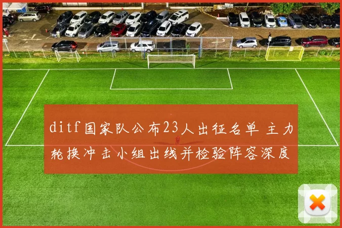 ditf国家队公布23人出征名单 主力轮换冲击小组出线并检验阵容深度