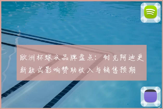 欧洲杯球衣品牌盘点：耐克阿迪更新款式影响赞助收入与销售预期
