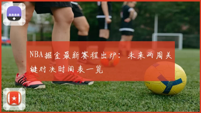 NBA掘金最新赛程出炉：未来两周关键对决时间表一览