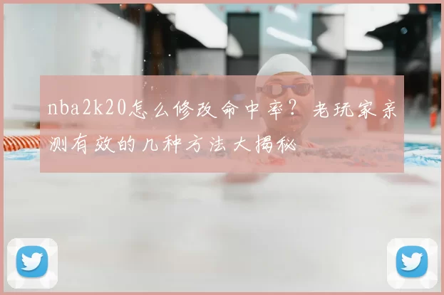 nba2k20怎么修改命中率?老玩家亲测有效的几种方法大揭秘