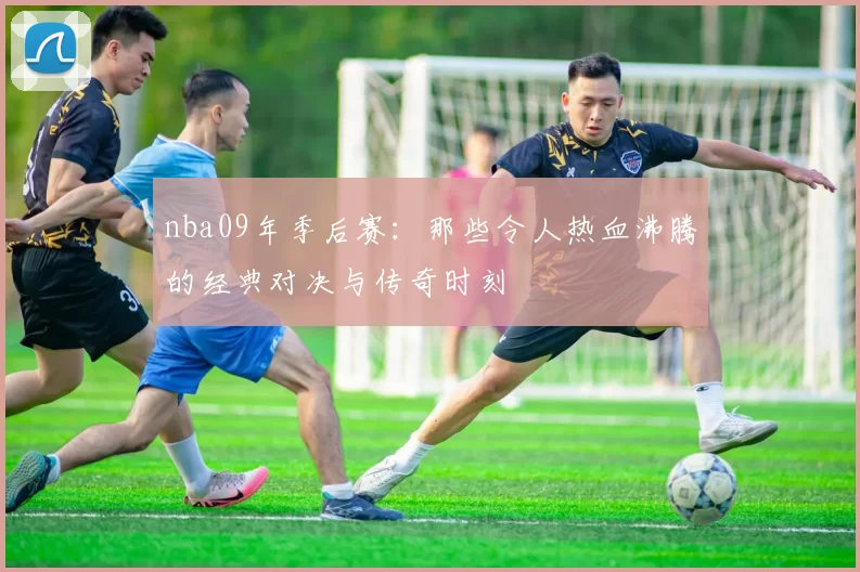 nba09年季后赛:那些令人热血沸腾的经典对决与传奇时刻