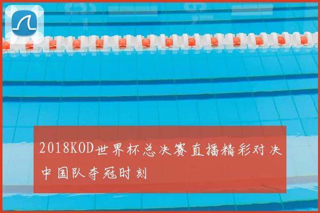 2018KOD世界杯总决赛直播精彩对决中国队夺冠时刻