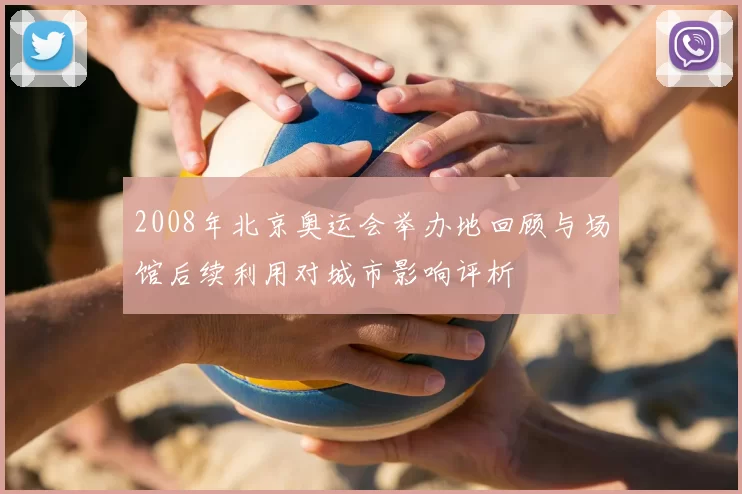 2008年北京奥运会举办地回顾与场馆后续利用对城市影响评析