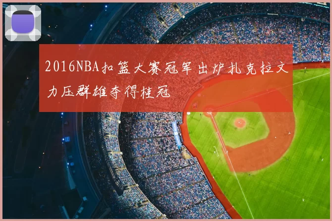 2016NBA扣篮大赛冠军出炉扎克拉文力压群雄夺得桂冠