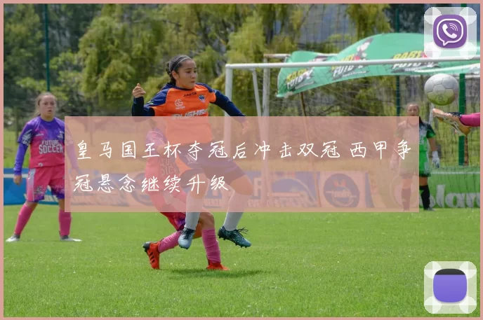 皇马国王杯夺冠后冲击双冠 西甲争冠悬念继续升级