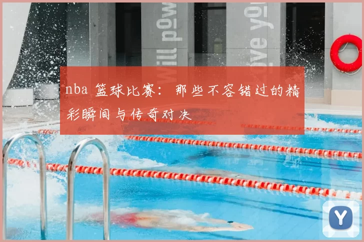 nba 篮球比赛：那些不容错过的精彩瞬间与传奇对决