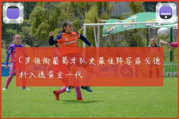 C罗领衔葡萄牙队史最佳阵容菲戈德科入选黄金一代