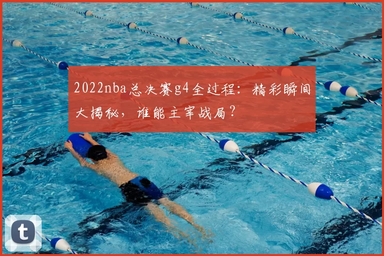 2022nba总决赛g4全过程:精彩瞬间大揭秘,谁能主宰战局?