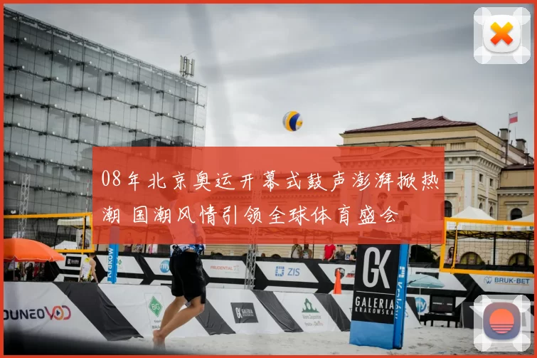 08年北京奥运开幕式鼓声澎湃掀热潮 国潮风情引领全球体育盛会