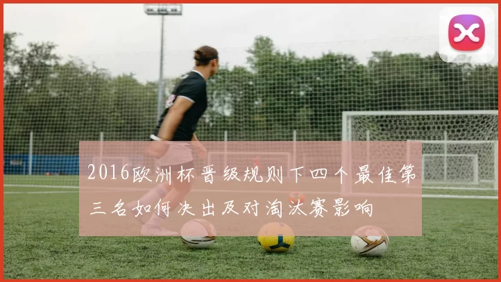 2016欧洲杯晋级规则下四个最佳第三名如何决出及对淘汰赛影响