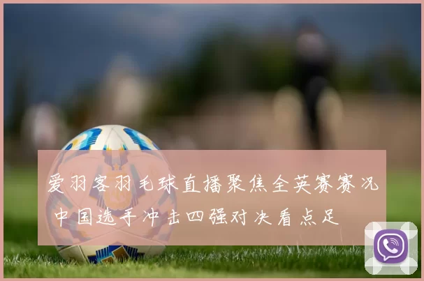爱羽客羽毛球直播聚焦全英赛赛况 中国选手冲击四强对决看点足