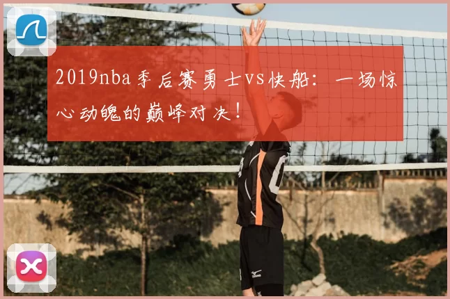 2019nba季后赛勇士vs快船：一场惊心动魄的巅峰对决！