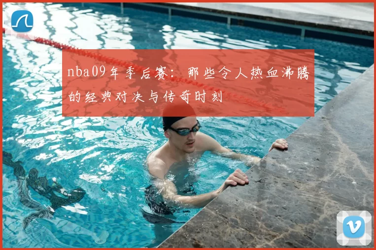 nba09年季后赛：那些令人热血沸腾的经典对决与传奇时刻