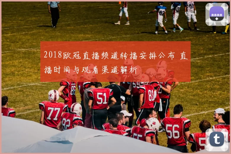 2018欧冠直播频道转播安排公布 直播时间与观看渠道解析