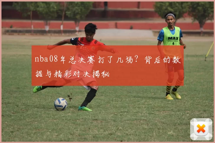nba08年总决赛打了几场？背后的数据与精彩对决揭秘
