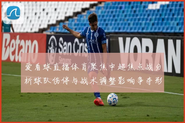 爱看球直播体育聚焦中超焦点战分析球队伤停与战术调整影响争夺形势