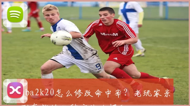 nba2k20怎么修改命中率？老玩家亲测有效的几种方法大揭秘