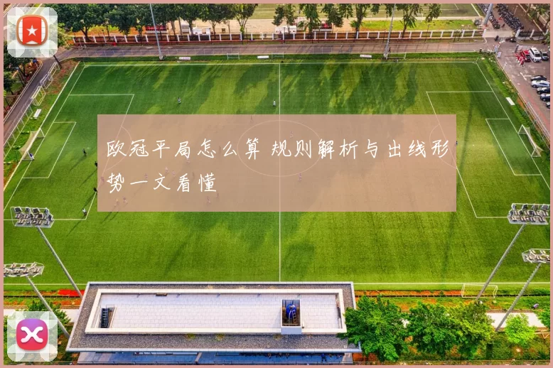 欧冠平局怎么算 规则解析与出线形势一文看懂