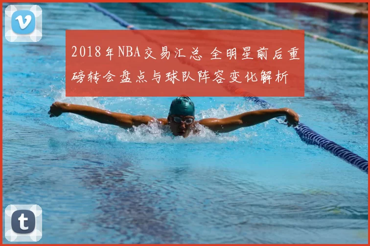 2018年NBA交易汇总 全明星前后重磅转会盘点与球队阵容变化解析