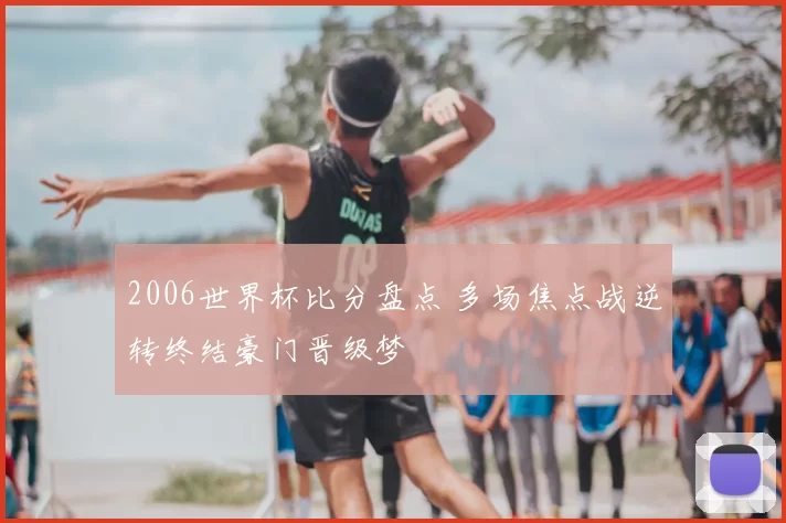 2006世界杯比分盘点 多场焦点战逆转终结豪门晋级梦