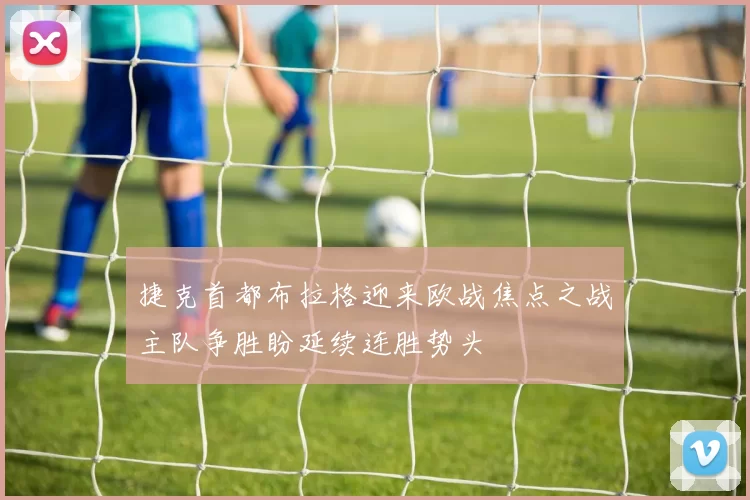 捷克首都布拉格迎来欧战焦点之战主队争胜盼延续连胜势头