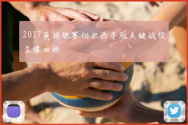 2017英超联赛切尔西夺冠关键战役录像回顾