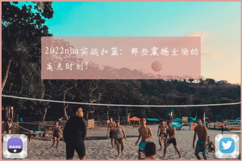 2022nba实战扣篮:那些震撼全场的高光时刻!