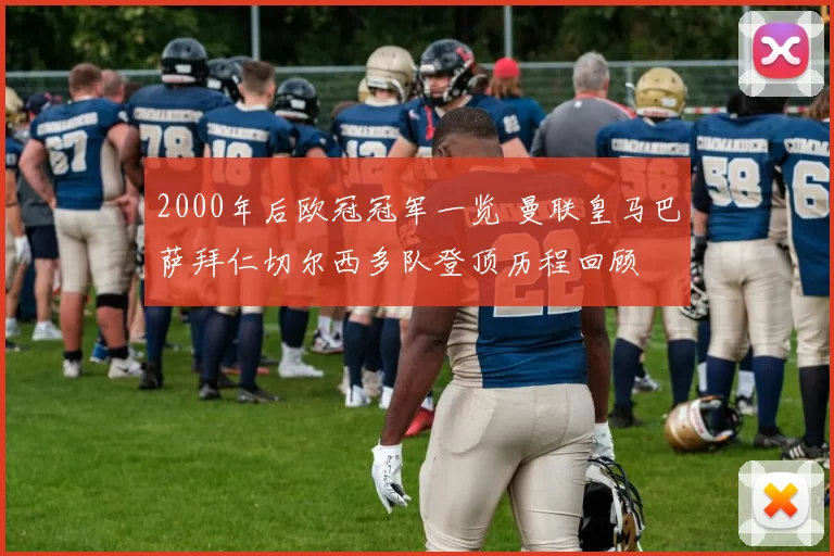 2000年后欧冠冠军一览 曼联皇马巴萨拜仁切尔西多队登顶历程回顾