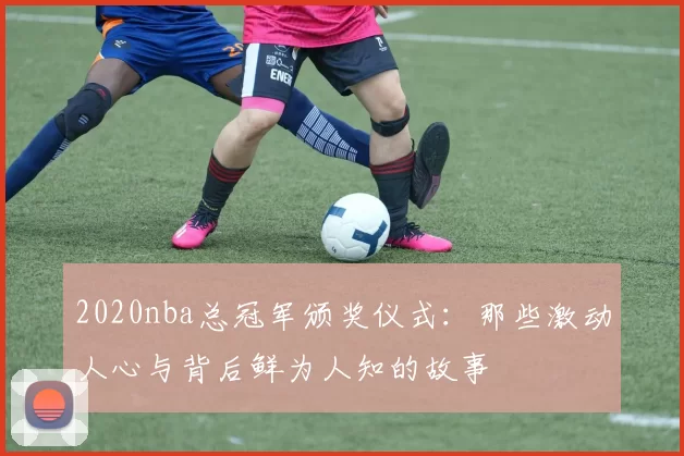 2020nba总冠军颁奖仪式：那些激动人心与背后鲜为人知的故事