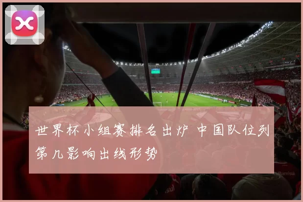 世界杯小组赛排名出炉 中国队位列第几影响出线形势