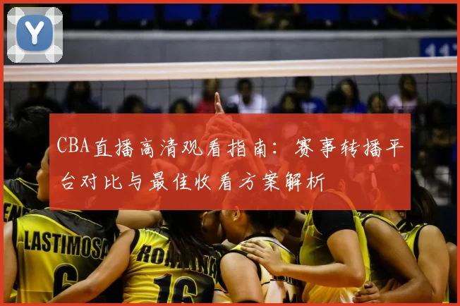 CBA直播高清观看指南：赛事转播平台对比与最佳收看方案解析