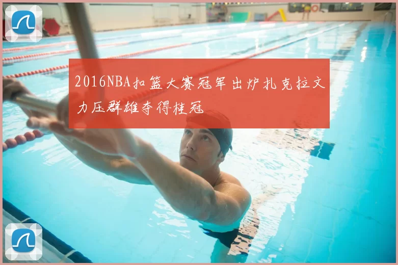 2016NBA扣篮大赛冠军出炉扎克拉文力压群雄夺得桂冠