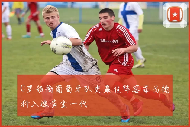 C罗领衔葡萄牙队史最佳阵容菲戈德科入选黄金一代