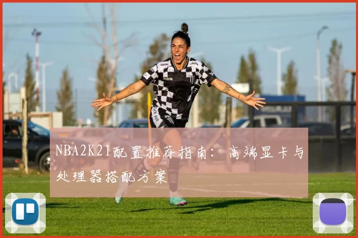 NBA2K21配置推荐指南:高端显卡与处理器搭配方案