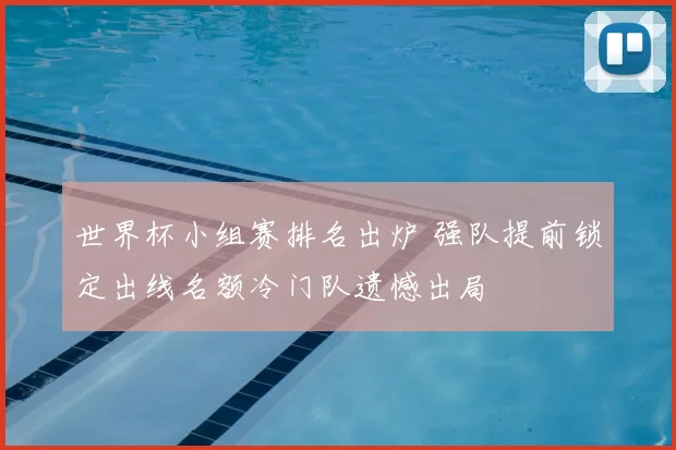 世界杯小组赛排名出炉 强队提前锁定出线名额冷门队遗憾出局