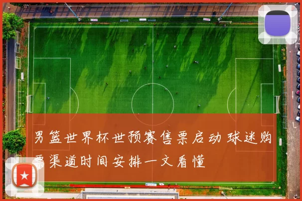 男篮世界杯世预赛售票启动 球迷购票渠道时间安排一文看懂