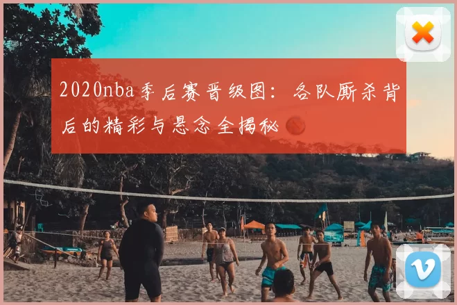 2020nba季后赛晋级图：各队厮杀背后的精彩与悬念全揭秘