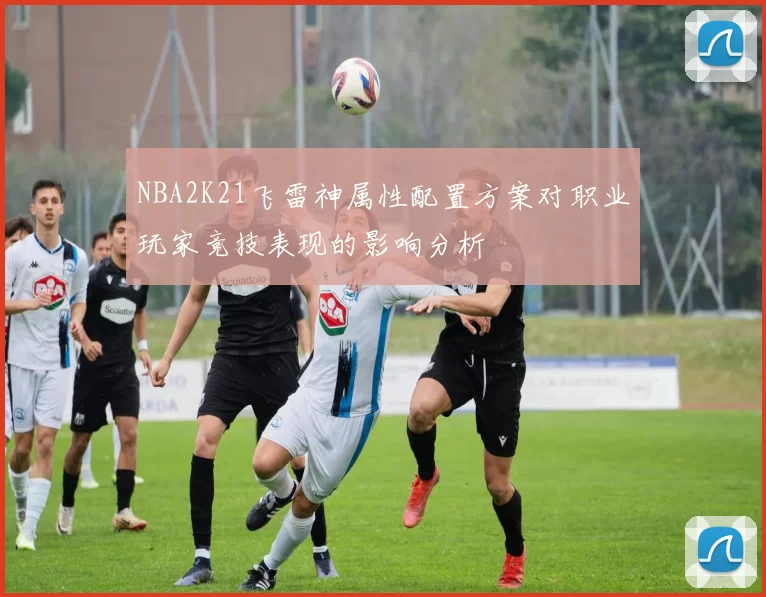 NBA2K21飞雷神属性配置方案对职业玩家竞技表现的影响分析
