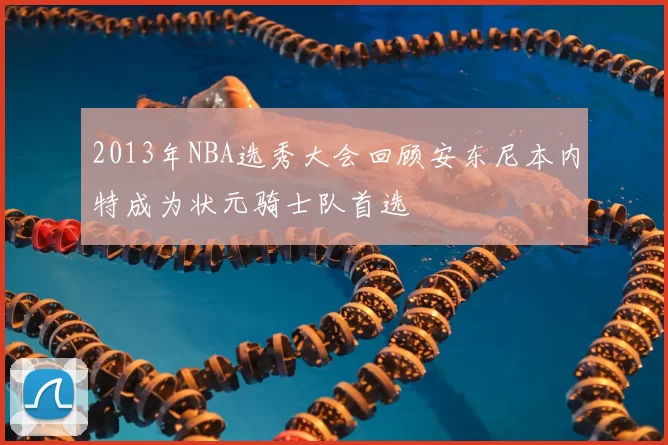 2013年NBA选秀大会回顾安东尼本内特成为状元骑士队首选